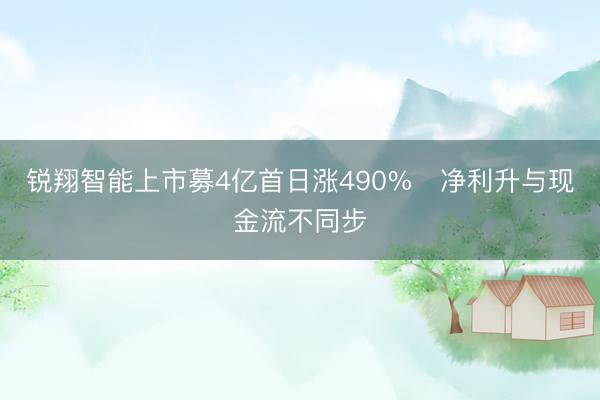 锐翔智能上市募4亿首日涨490% 净利升与现金流不同步