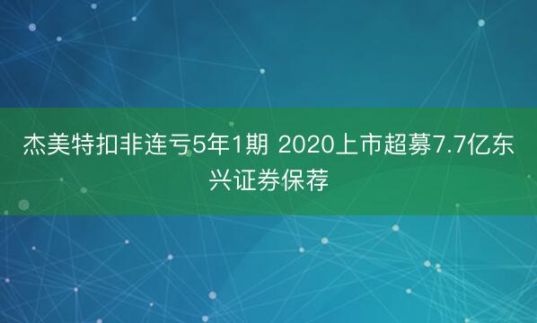 杰美特扣非连亏5年1期 2020上市超募7.7亿东兴证券保荐