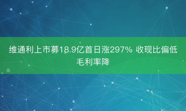 维通利上市募18.9亿首日涨297% 收现比偏低毛利率降