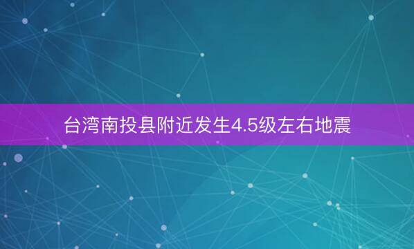 台湾南投县附近发生4.5级左右地震