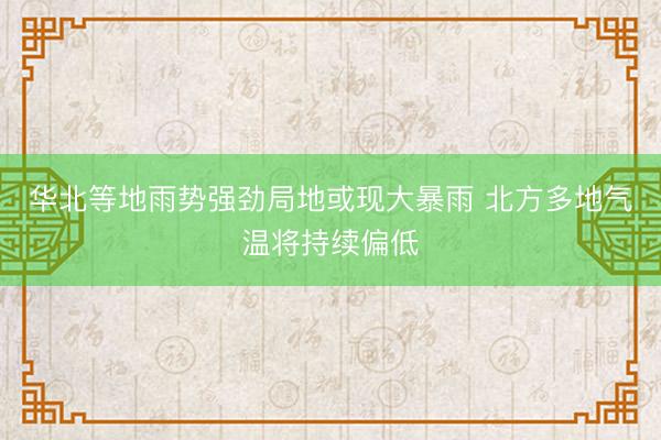 华北等地雨势强劲局地或现大暴雨 北方多地气温将持续偏低