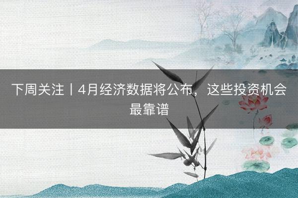 下周关注丨4月经济数据将公布，这些投资机会最靠谱