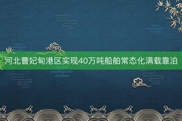 河北曹妃甸港区实现40万吨船舶常态化满载靠泊