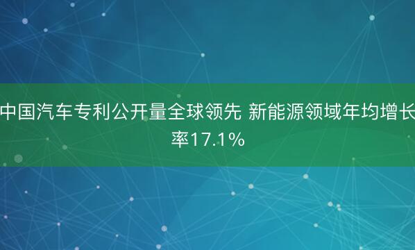中国汽车专利公开量全球领先 新能源领域年均增长率17.1%