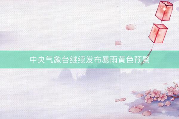 中央气象台继续发布暴雨黄色预警