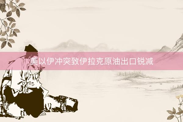 美以伊冲突致伊拉克原油出口锐减