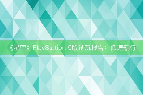 《星空》PlayStation 5版试玩报告：低速航行