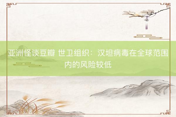 亚洲怪谈豆瓣 世卫组织：汉坦病毒在全球范围内的风险较低