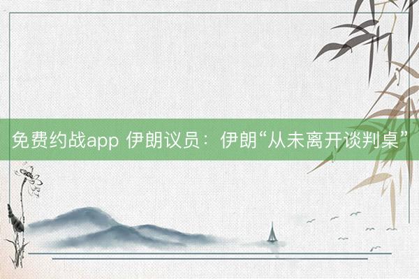 免费约战app 伊朗议员：伊朗“从未离开谈判桌”