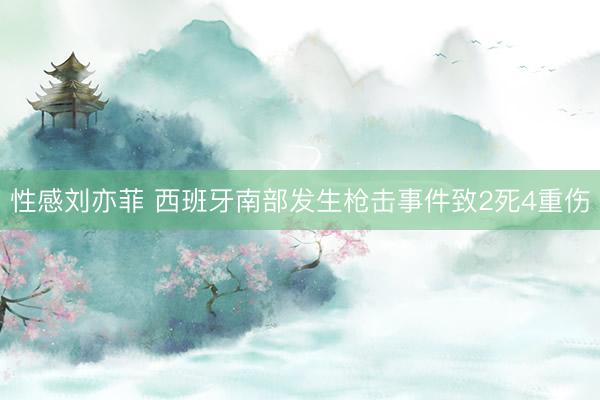 性感刘亦菲 西班牙南部发生枪击事件致2死4重伤