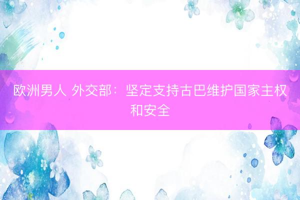 欧洲男人 外交部:坚定支持古巴维护国家主权和安全