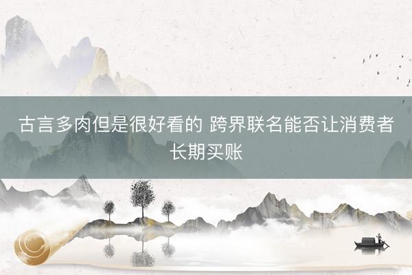 古言多肉但是很好看的 跨界联名能否让消费者长期买账