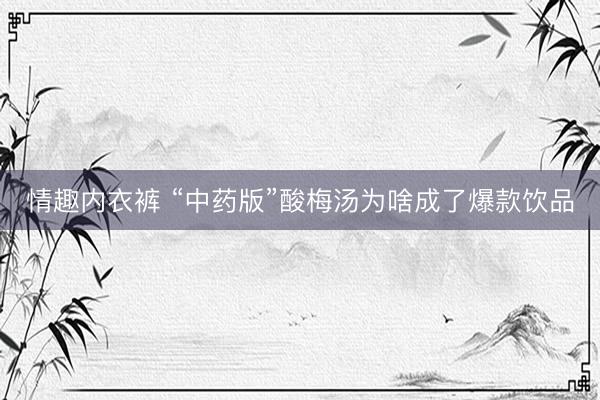 情趣内衣裤 “中药版”酸梅汤为啥成了爆款饮品