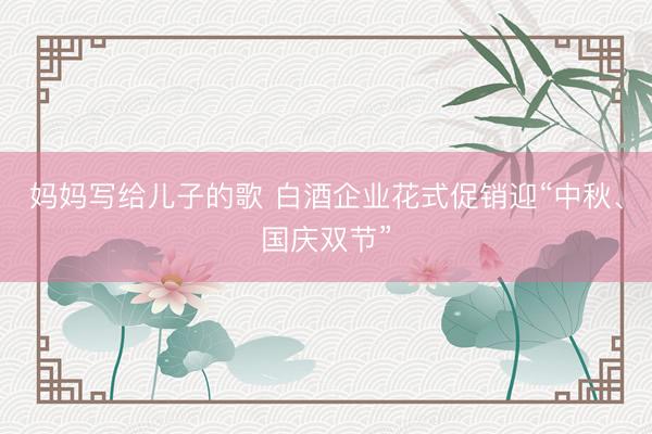 妈妈写给儿子的歌 白酒企业花式促销迎“中秋、国庆双节”