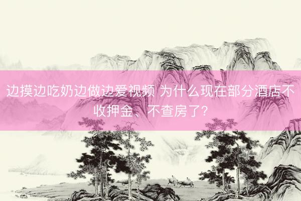 边摸边吃奶边做边爱视频 为什么现在部分酒店不收押金、不查房了？