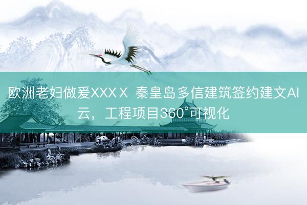 欧洲老妇做爰XXXⅩ 秦皇岛多信建筑签约建文AI云，工程项目360°可视化