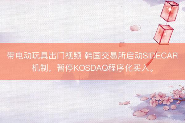带电动玩具出门视频 韩国交易所启动SIDECAR机制，暂停KOSDAQ程序化买入。