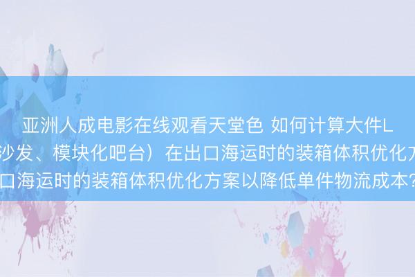 亚洲人成电影在线观看天堂色 如何计算大件LED酒吧家具（如发光沙发、模块化吧台）在出口海运时的装箱体积优化方案以降低单件物流成本？