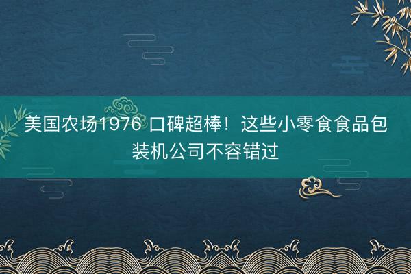 美国农场1976 口碑超棒！这些小零食食品包装机公司不容错过