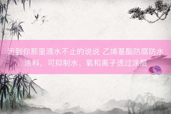 污到你那里滴水不止的说说 乙烯基酯防腐防水涂料，可抑制水、氧和离子透过涂层