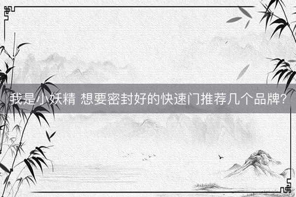 我是小妖精 想要密封好的快速门推荐几个品牌？