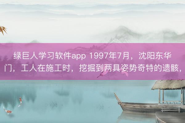 绿巨人学习软件app 1997年7月，沈阳东华门，工人在施工时，挖掘到两具姿势奇特的遗骸，
