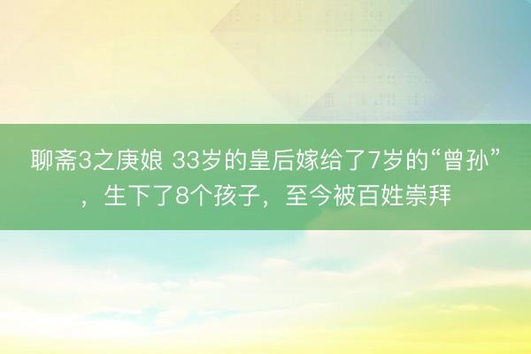 聊斋3之庚娘 33岁的皇后嫁给了7岁的“曾孙”，生下了8个孩子，至今被百姓崇拜
