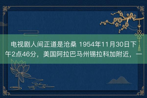 电视剧人间正道是沧桑 1954年11月30日下午2点46分，美国阿拉巴马州锡拉科加附近，一