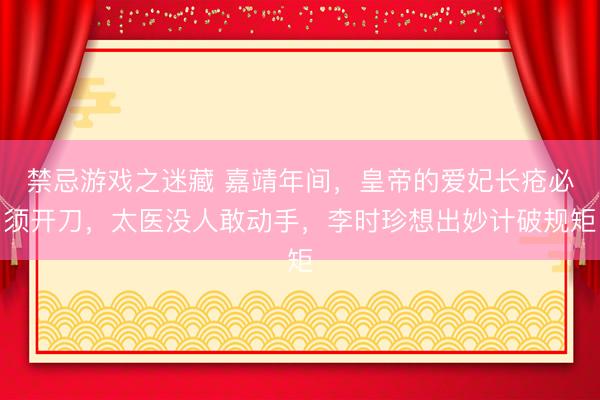 禁忌游戏之迷藏 嘉靖年间，皇帝的爱妃长疮必须开刀，太医没人敢动手，李时珍想出妙计破规矩