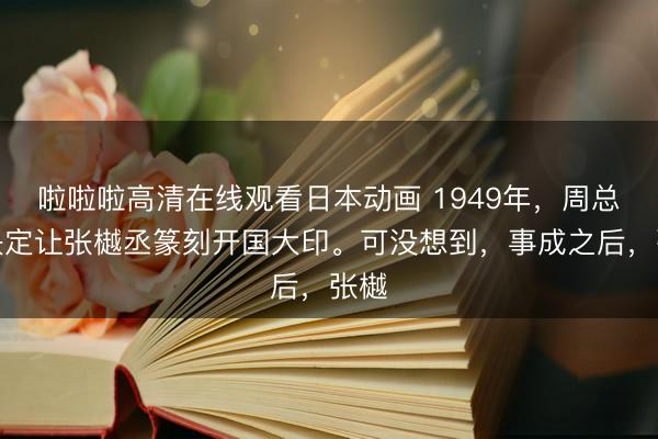 啦啦啦高清在线观看日本动画 1949年，周总理决定让张樾丞篆刻开国大印。可没想到，事成之后，张樾