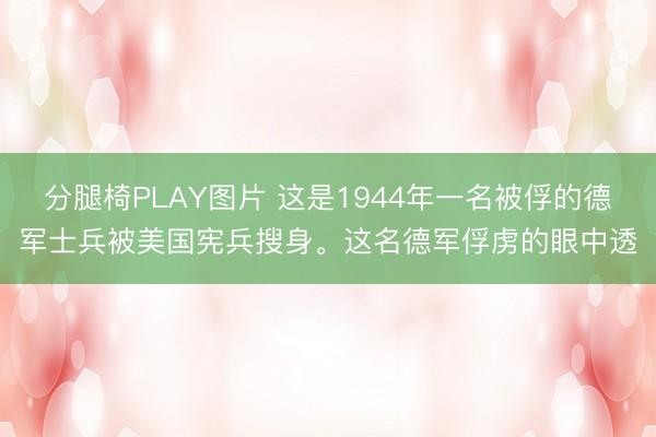 分腿椅PLAY图片 这是1944年一名被俘的德军士兵被美国宪兵搜身。这名德军俘虏的眼中透