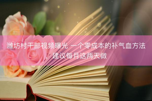 潍坊村干部视频曝光 一个零成本的补气血方法，建议每月这两天做