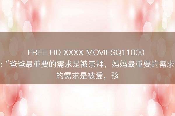 FREE HD XXXX MOVIESQ11800 心理学家说: “爸爸最重要的需求是被崇拜，妈妈最重要的需求是被爱，孩