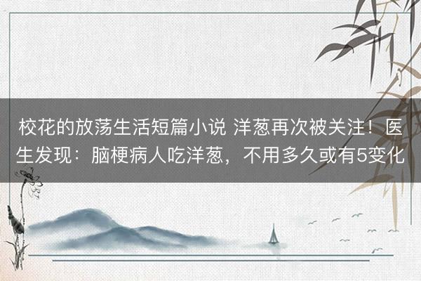 校花的放荡生活短篇小说 洋葱再次被关注！医生发现：脑梗病人吃洋葱，不用多久或有5变化