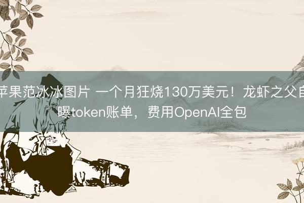 苹果范冰冰图片 一个月狂烧130万美元!龙虾之父自曝token账单,费用OpenAI全包