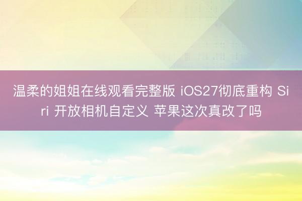 温柔的姐姐在线观看完整版 iOS27彻底重构 Siri 开放相机自定义 苹果这次真改了吗