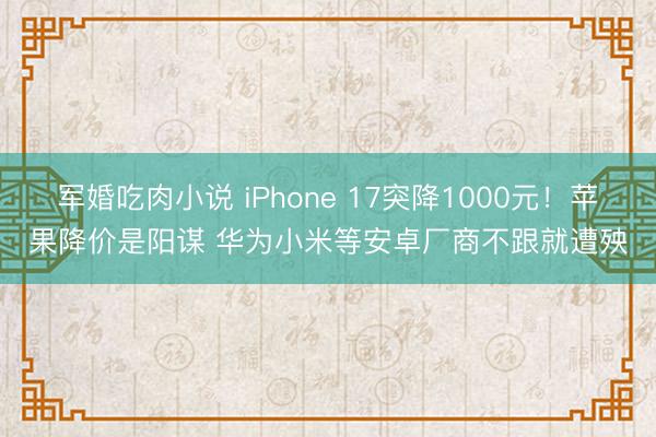 军婚吃肉小说 iPhone 17突降1000元!苹果降价是阳谋 华为小米等安卓厂商不跟就遭殃