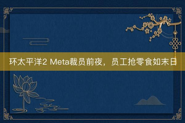 环太平洋2 Meta裁员前夜，员工抢零食如末日