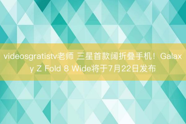 videosgratistv老师 三星首款阔折叠手机!Galaxy Z Fold 8 Wide将于7月22日发布