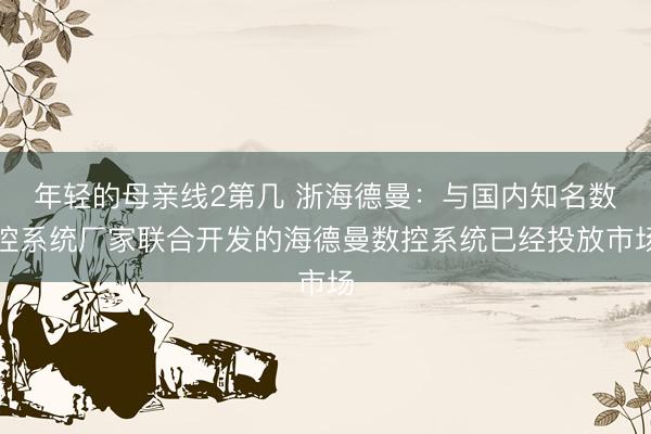 年轻的母亲线2第几 浙海德曼：与国内知名数控系统厂家联合开发的海德曼数控系统已经投放市场