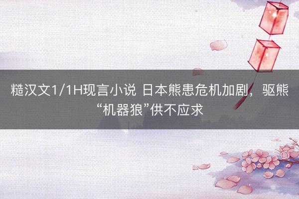 糙汉文1/1H现言小说 日本熊患危机加剧，驱熊“机器狼”供不应求