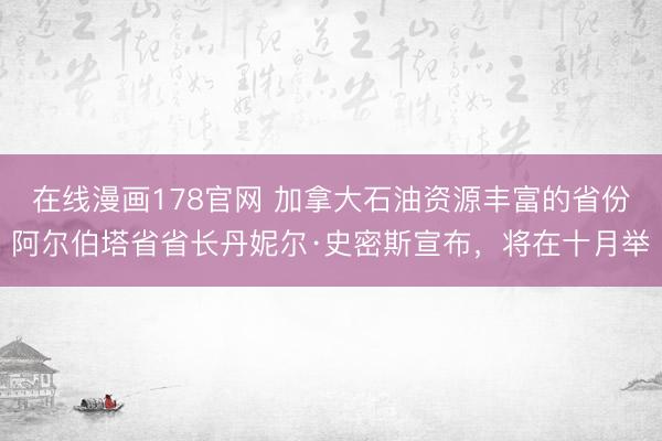在线漫画178官网 加拿大石油资源丰富的省份阿尔伯塔省省长丹妮尔·史密斯宣布，将在十月举