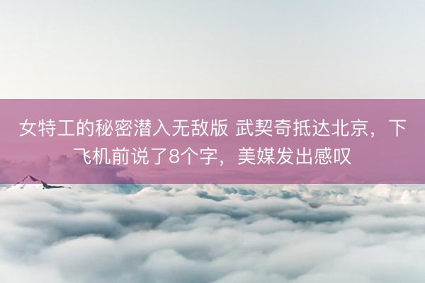 女特工的秘密潜入无敌版 武契奇抵达北京，下飞机前说了8个字，美媒发出感叹