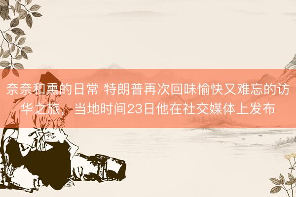 奈奈和熏的日常 特朗普再次回味愉快又难忘的访华之旅，当地时间23日他在社交媒体上发布