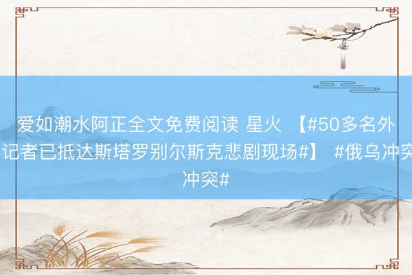 爱如潮水阿正全文免费阅读 星火 【#50多名外国记者已抵达斯塔罗别尔斯克悲剧现场#】 #俄乌冲突#