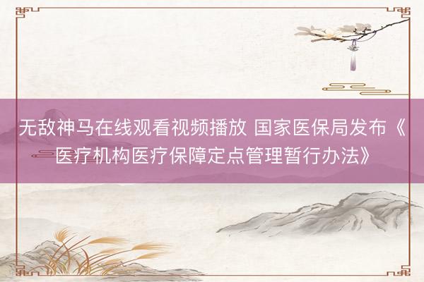 无敌神马在线观看视频播放 国家医保局发布《医疗机构医疗保障定点管理暂行办法》