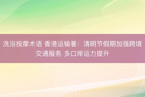 洗浴按摩术语 香港运输署：清明节假期加强跨境交通服务 多口岸运力提升