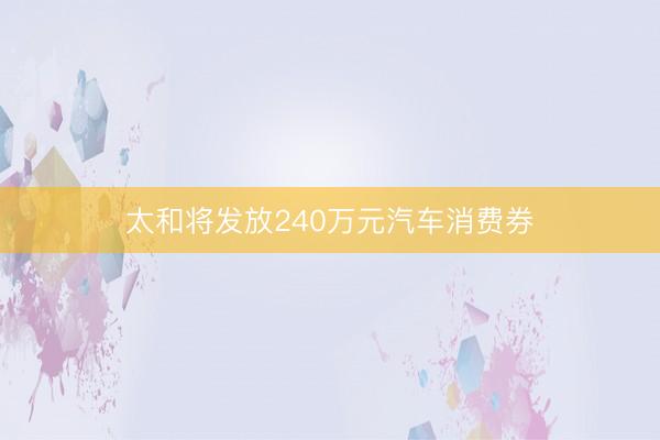 太和将发放240万元汽车消费券