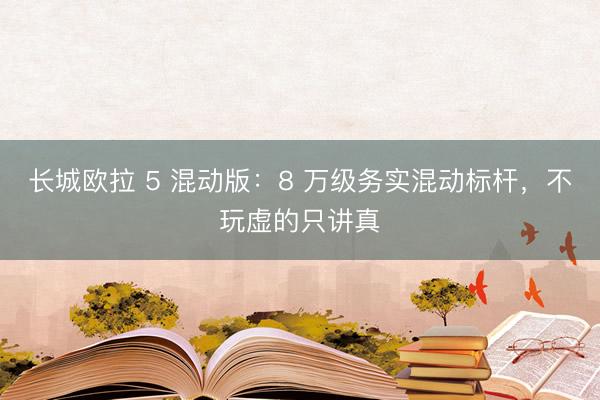 长城欧拉 5 混动版：8 万级务实混动标杆，不玩虚的只讲真