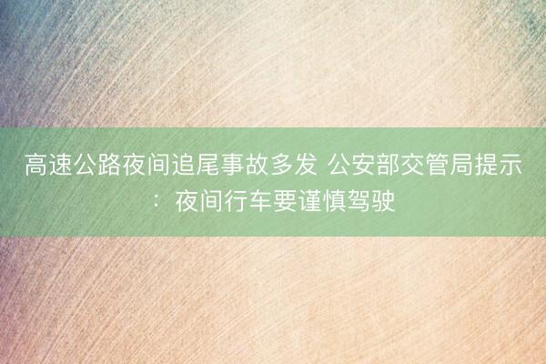 高速公路夜间追尾事故多发 公安部交管局提示：夜间行车要谨慎驾驶